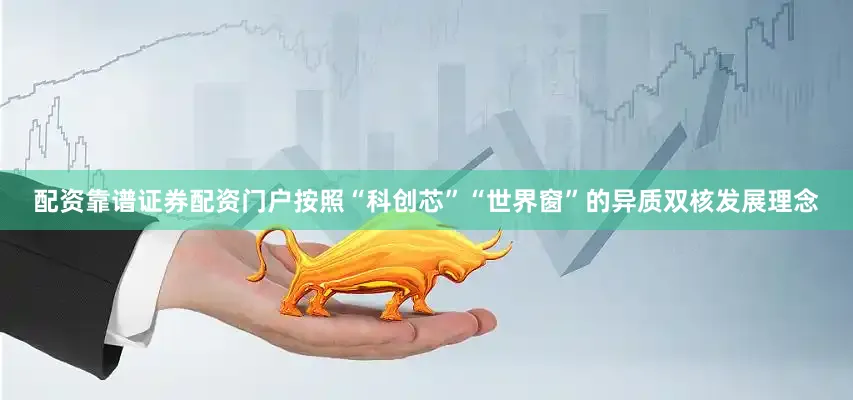 配资靠谱证券配资门户按照“科创芯”“世界窗”的异质双核发展理念