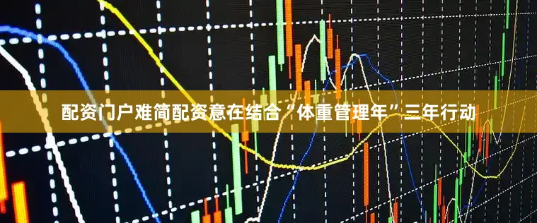 配资门户难简配资意在结合“体重管理年”三年行动