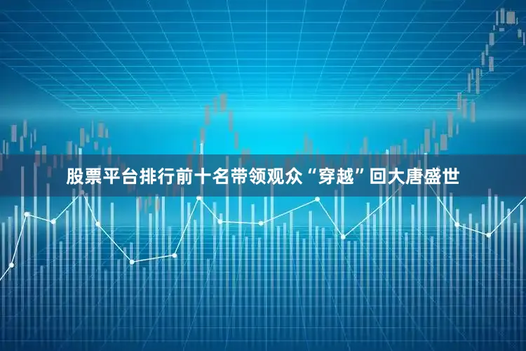 股票平台排行前十名带领观众“穿越”回大唐盛世