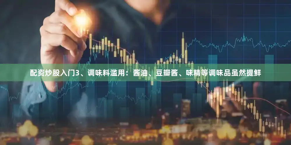 配资炒股入门3、调味料滥用：酱油、豆瓣酱、味精等调味品虽然提鲜
