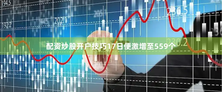 配资炒股开户技巧17日便激增至559个