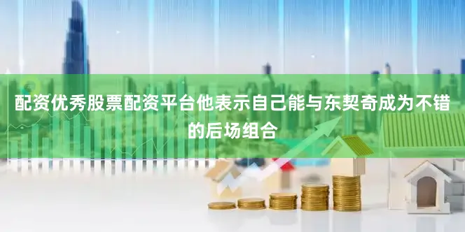 配资优秀股票配资平台他表示自己能与东契奇成为不错的后场组合