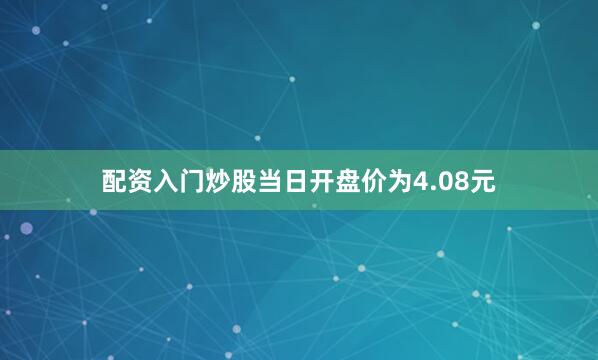 配资入门炒股当日开盘价为4.08元