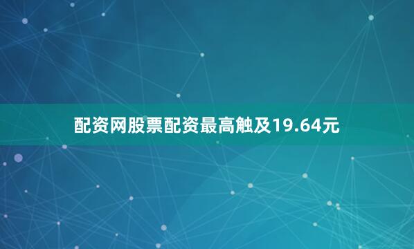 配资网股票配资最高触及19.64元