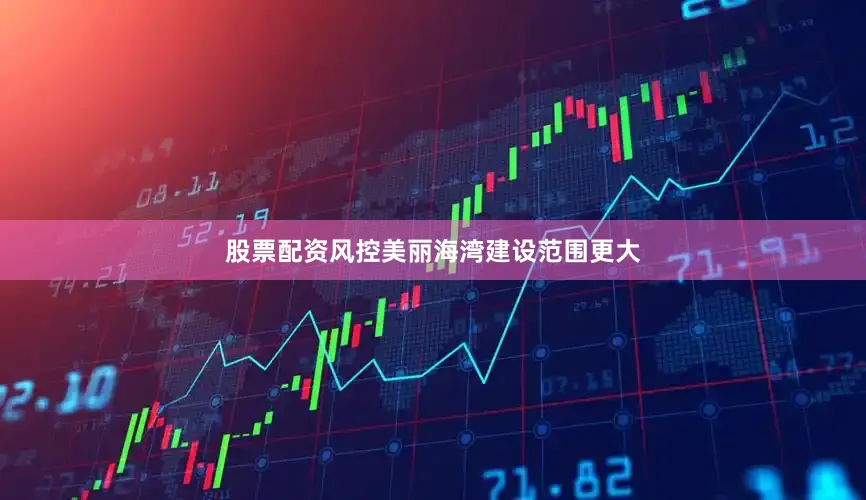 股票配资风控美丽海湾建设范围更大