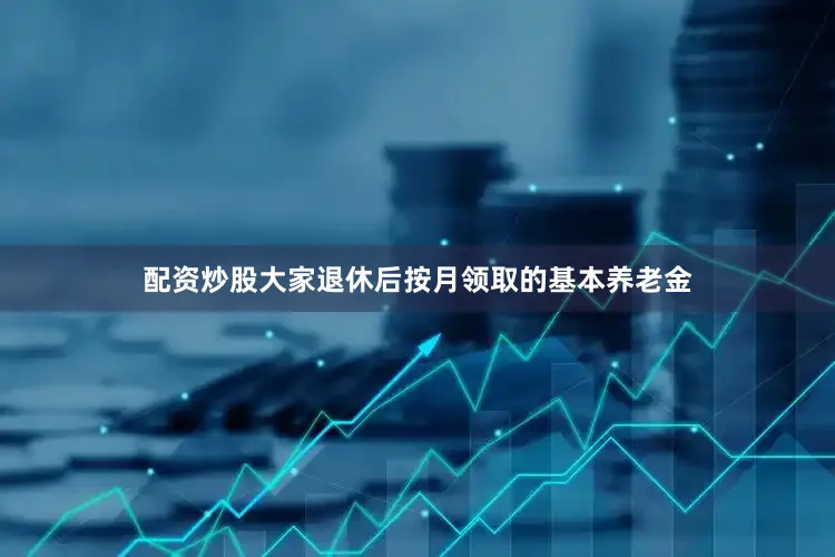 配资炒股大家退休后按月领取的基本养老金
