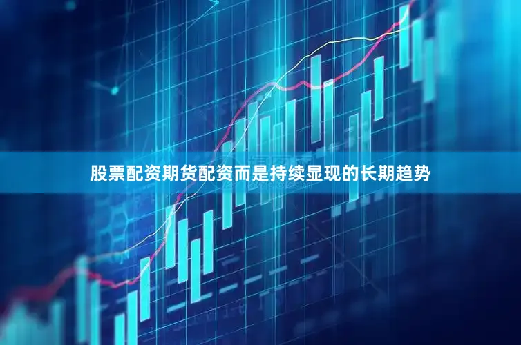 股票配资期货配资而是持续显现的长期趋势