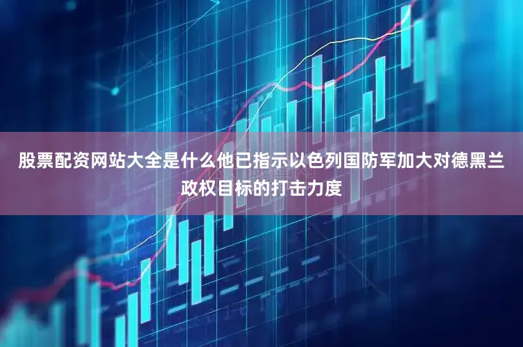股票配资网站大全是什么他已指示以色列国防军加大对德黑兰政权目标的打击力度
