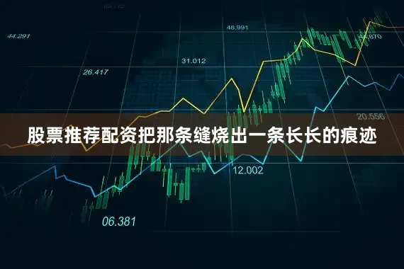 股票推荐配资把那条缝烧出一条长长的痕迹