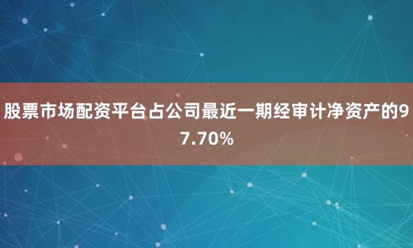 股票市场配资平台占公司最近一期经审计净资产的97.70%