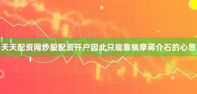 天天配资网炒股配资开户因此只能靠揣摩蒋介石的心思