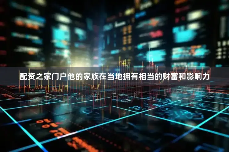 配资之家门户他的家族在当地拥有相当的财富和影响力