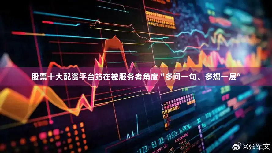 股票十大配资平台站在被服务者角度“多问一句、多想一层”