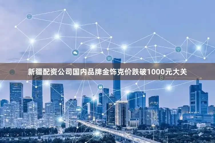 新疆配资公司国内品牌金饰克价跌破1000元大关