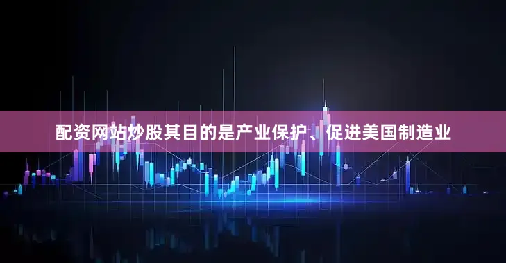 配资网站炒股其目的是产业保护、促进美国制造业