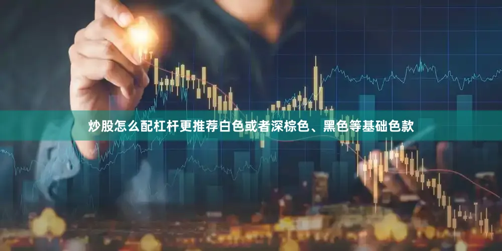 炒股怎么配杠杆更推荐白色或者深棕色、黑色等基础色款