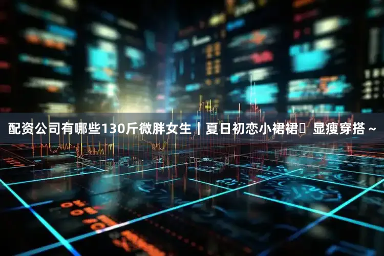 配资公司有哪些130斤微胖女生｜夏日初恋小裙裙✨显瘦穿搭～