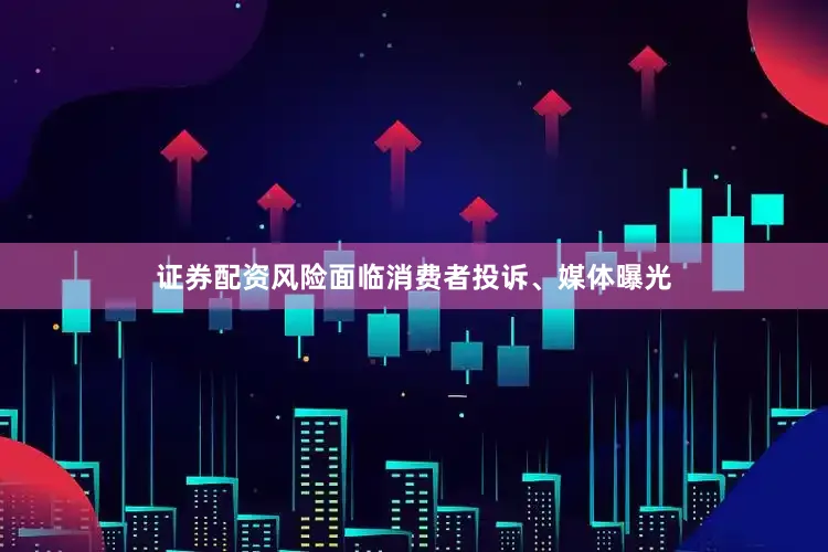 证券配资风险面临消费者投诉、媒体曝光