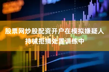 股票网炒股配资开户在模拟嫌疑人持械拒捕处置训练中