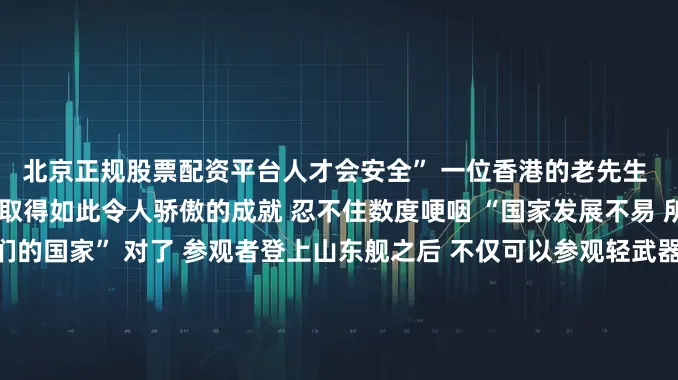 北京正规股票配资平台人才会安全” 一位香港的老先生 在参观山东舰时 谈到国家取得如此令人骄傲的成就 忍不住数度哽咽 “国家发展不易 所以我们都要好好爱我们的国家” 对了 参观者登上山东舰之后 不仅可以参观轻武器、舰载机 领取徽章等纪念品 还能参与互动打卡 和“舰载熊猫”合影留念↓↓ 最后送上一段视频 一起看看夜幕下的山东舰 它静静停泊在维多利亚港 这画面让人安心↓↓ 为航母山东舰点赞 为人民海军点