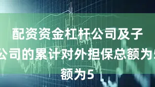 配资资金杠杆公司及子公司的累计对外担保总额为5
