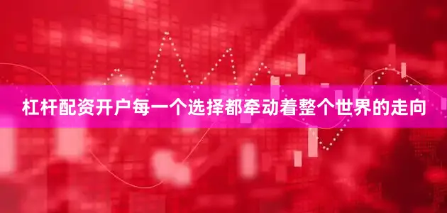 杠杆配资开户每一个选择都牵动着整个世界的走向