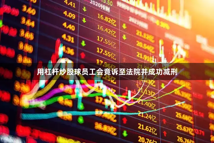 用杠杆炒股球员工会竟诉至法院并成功减刑