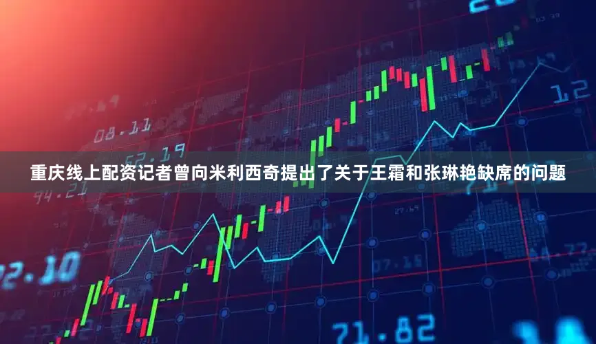 重庆线上配资记者曾向米利西奇提出了关于王霜和张琳艳缺席的问题