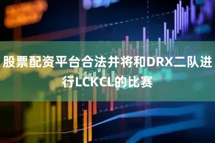 股票配资平台合法并将和DRX二队进行LCKCL的比赛