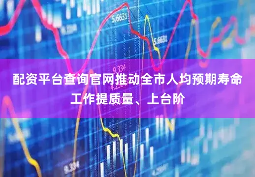 配资平台查询官网推动全市人均预期寿命工作提质量、上台阶