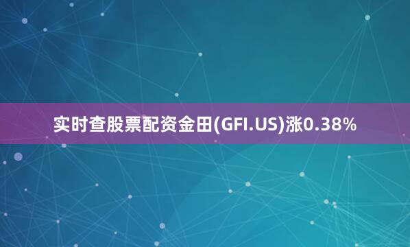 实时查股票配资金田(GFI.US)涨0.38%