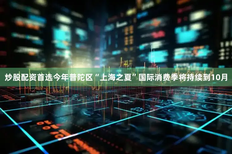 炒股配资首选今年普陀区“上海之夏”国际消费季将持续到10月
