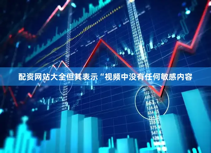 配资网站大全但其表示“视频中没有任何敏感内容