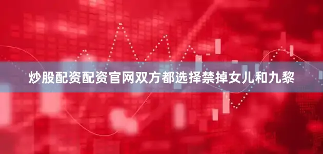 炒股配资配资官网双方都选择禁掉女儿和九黎