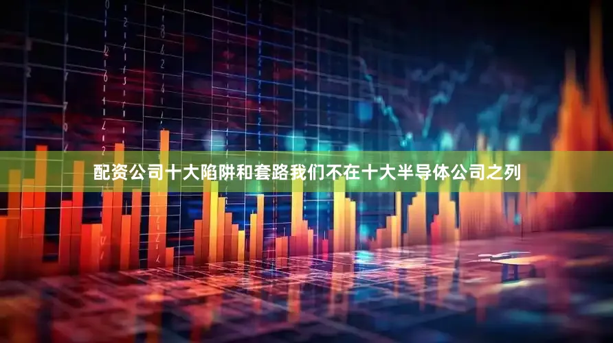 配资公司十大陷阱和套路我们不在十大半导体公司之列