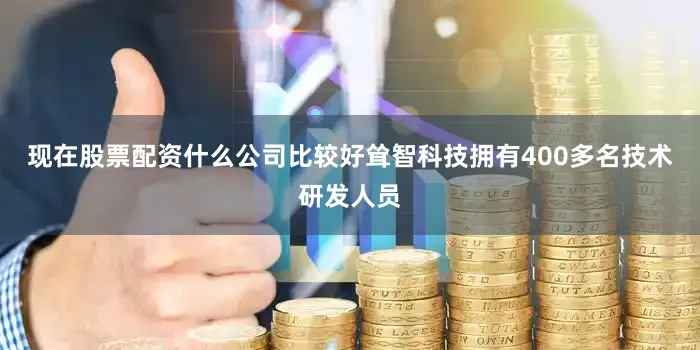 现在股票配资什么公司比较好耸智科技拥有400多名技术研发人员