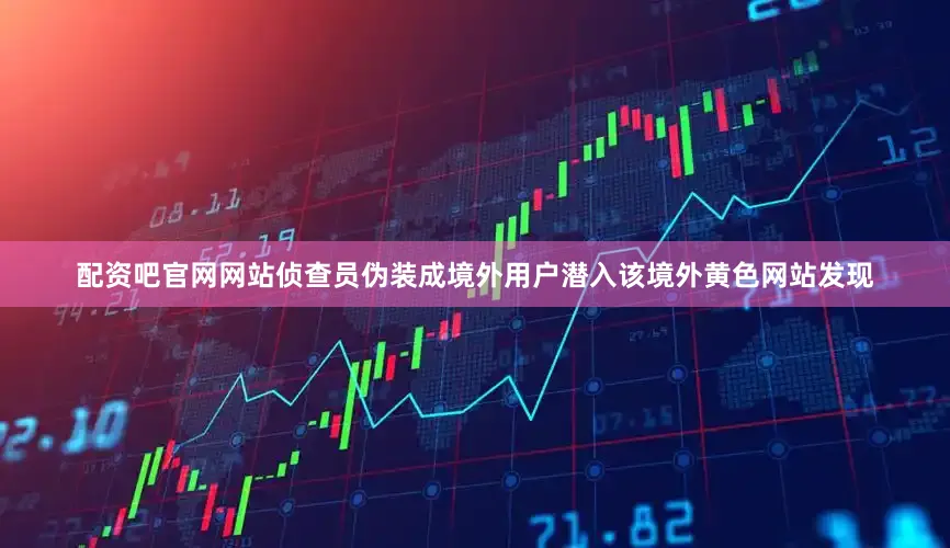 配资吧官网网站侦查员伪装成境外用户潜入该境外黄色网站发现