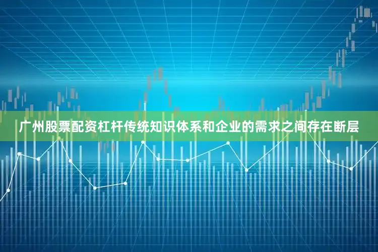 广州股票配资杠杆传统知识体系和企业的需求之间存在断层