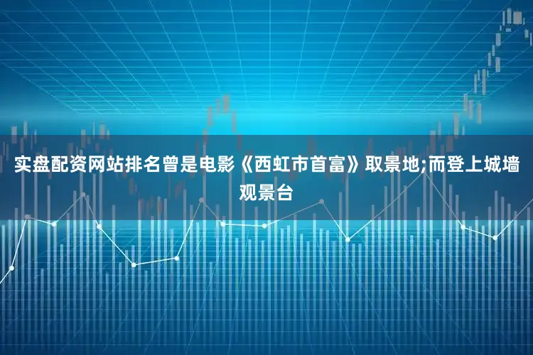 实盘配资网站排名曾是电影《西虹市首富》取景地;而登上城墙观景台