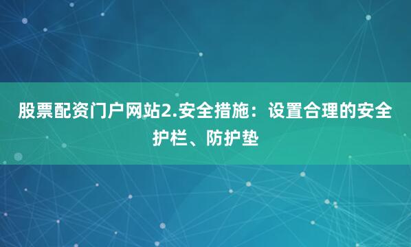股票配资门户网站2.安全措施：设置合理的安全护栏、防护垫