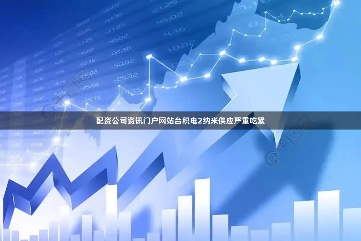配资公司资讯门户网站台积电2纳米供应严重吃紧