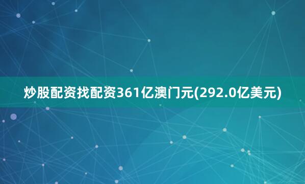炒股配资找配资361亿澳门元(292.0亿美元)