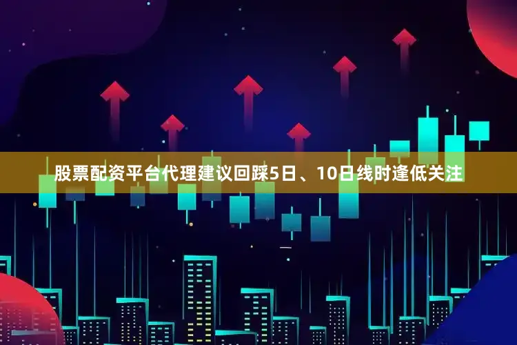 股票配资平台代理建议回踩5日、10日线时逢低关注