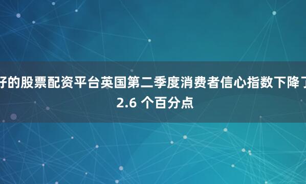 好的股票配资平台英国第二季度消费者信心指数下降了 2.6 个百分点
