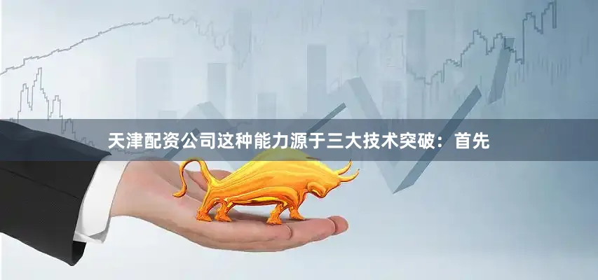 天津配资公司这种能力源于三大技术突破：首先