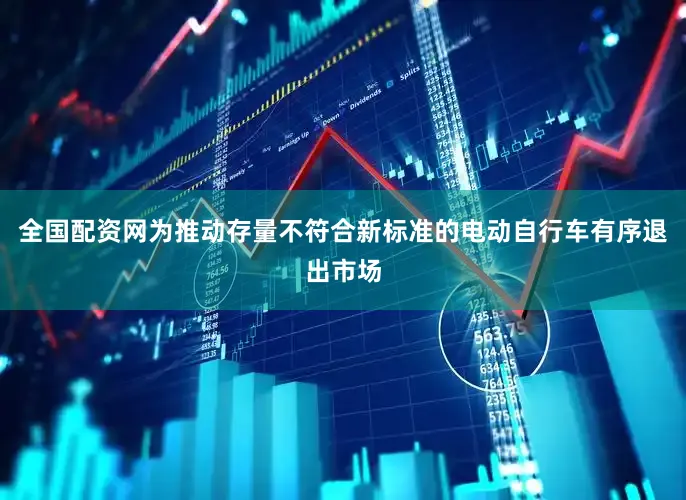 全国配资网为推动存量不符合新标准的电动自行车有序退出市场