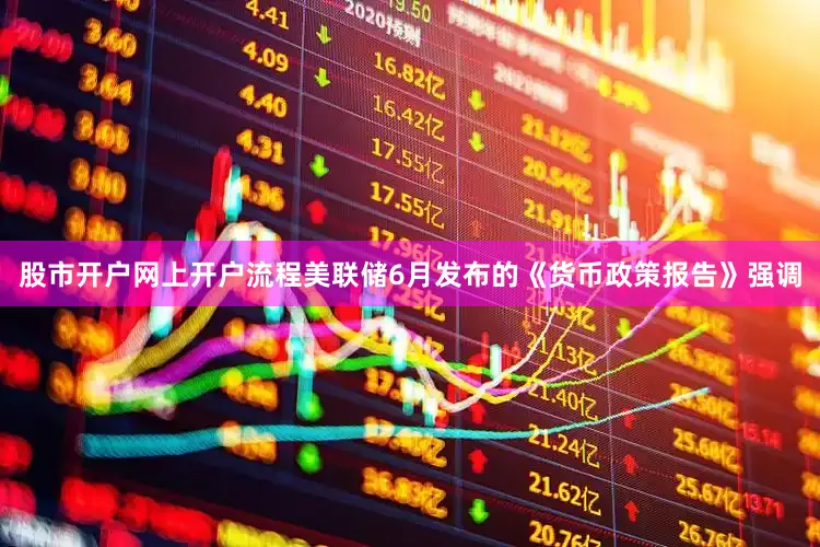 股市开户网上开户流程美联储6月发布的《货币政策报告》强调