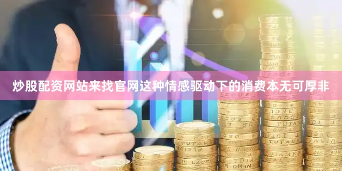 炒股配资网站来找官网这种情感驱动下的消费本无可厚非