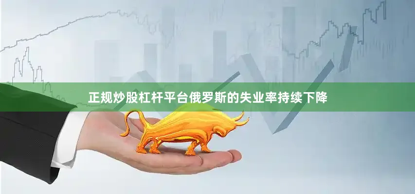 正规炒股杠杆平台俄罗斯的失业率持续下降