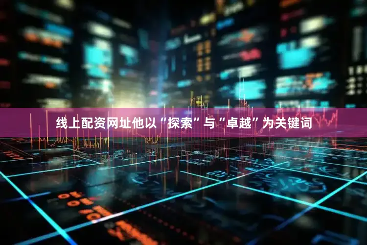 线上配资网址他以“探索”与“卓越”为关键词